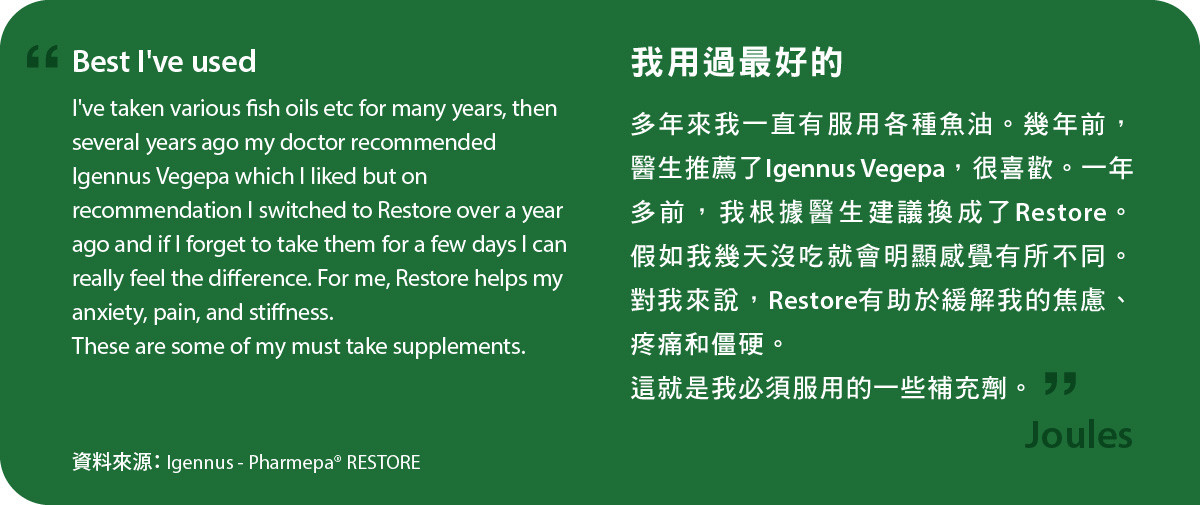 我用過最好的。多年來我一直有服用各種魚油。幾年前，醫生推薦了Igennus Vegepa，很喜歡。一年多前，我根據醫生建議換成了Pharmepa Restore。假如我幾天沒吃就會明顯感覺有所不同。對我來說，Restore有助於緩解我的焦慮、疼痛和僵硬。