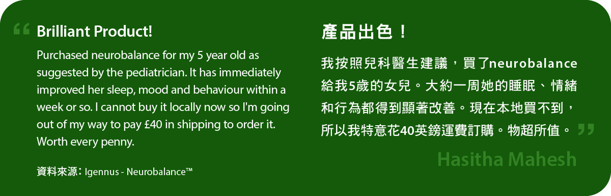 產品出色！我按照兒科醫生建議，買了neurobalance給我5歲的女兒。大約一周她的睡眠、情緒和行為都得到顯著改善。現在本地買不到，所以我特意花40英鎊運費訂購。物超所值。