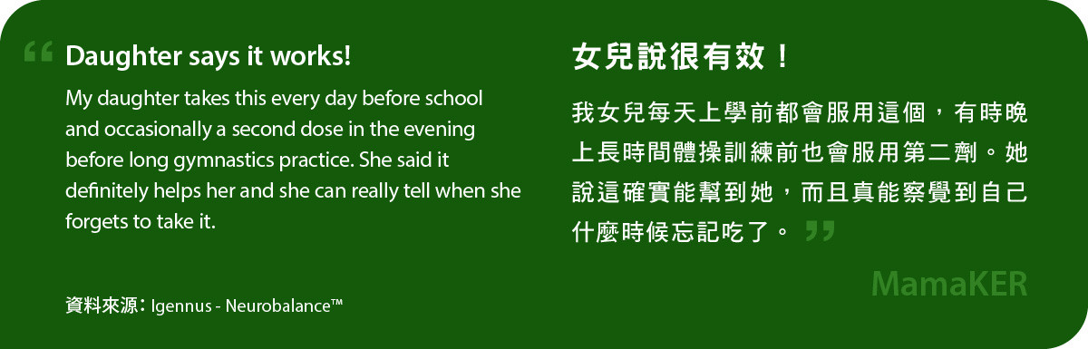 女兒說neurobalance很有效！ 我女兒每天上學前都會服用這個，有時晚上長時間體操訓練前也會服用第二劑。她說這確實能幫到她，而且真能察覺到自己什麼時候忘記吃了。