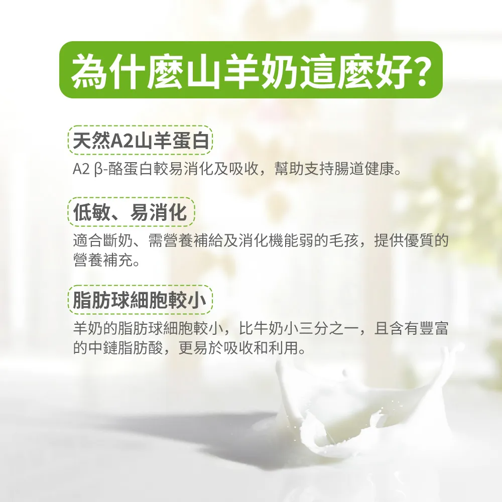 為什麼山羊奶這麼好?天然A2山羊蛋白A2 酪蛋白較易消化及吸收,幫助支持腸道健康。低敏、易消化適合斷奶、需營養補給及消化機能弱的毛孩,提供優質的營養補充。脂肪細胞較小羊奶的脂肪球細胞較小,比牛奶小三分之一,且含有豐富的中鏈脂肪酸,更易於吸收和利用。